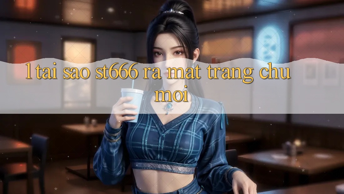 1. Tại Sao ST666 Ra Mắt Trang chủ Mới?