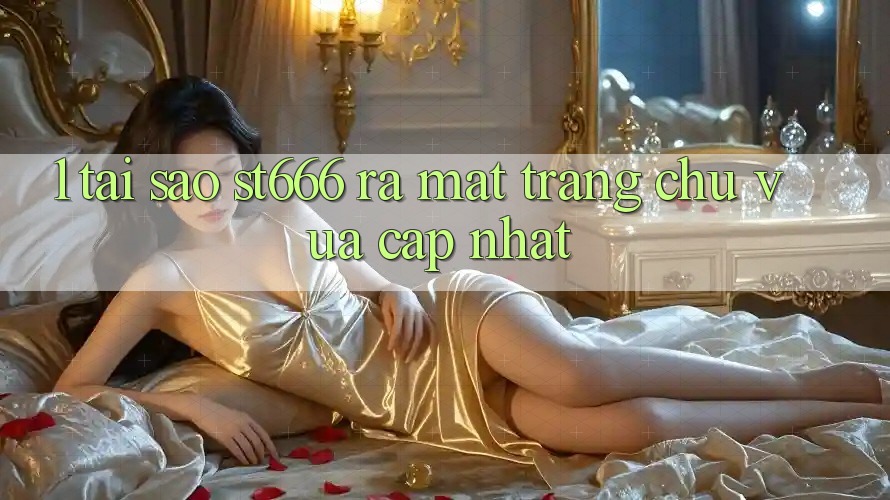 1. Tại Sao ST666 Ra Mắt Trang chủ Vừa cập nhật?