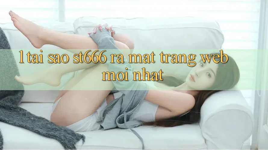 1. Tại Sao ST666 Ra Mắt Trang web Mới nhất?