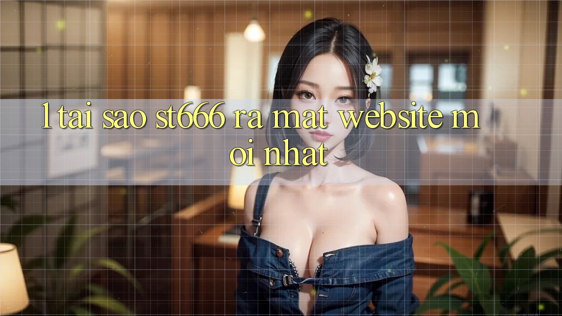 1. Tại Sao ST666 Ra Mắt Website Mới nhất?