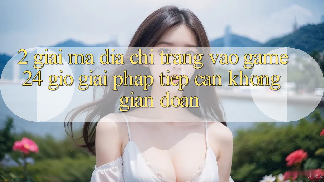 2. Giải Mã “Địa chỉ trang Vào Game 24 Giờ” - Giải Pháp Tiếp Cận Không Gián Đoạn