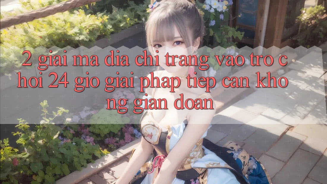 2. Giải Mã “Địa chỉ trang Vào Trò chơi 24 Giờ” - Giải Pháp Tiếp Cận Không Gián Đoạn