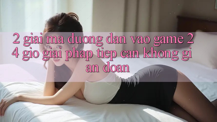 2. Giải Mã “Đường dẫn Vào Game 24 Giờ” - Giải Pháp Tiếp Cận Không Gián Đoạn