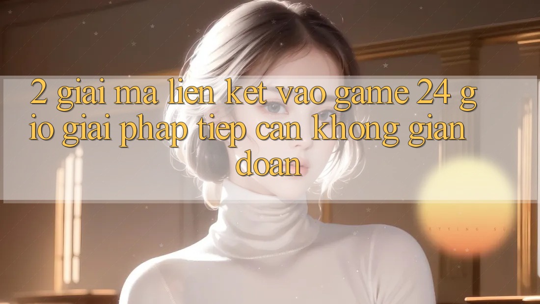 2. Giải Mã “Liên kết Vào Game 24 Giờ” - Giải Pháp Tiếp Cận Không Gián Đoạn 2. Giải Mã “Liên kết Vào Game 24 Giờ” - Giải Pháp Tiếp Cận Không Gián Đoạn