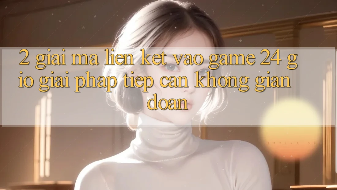 2. Giải Mã “Liên kết Vào Game 24 Giờ” - Giải Pháp Tiếp Cận Không Gián Đoạn