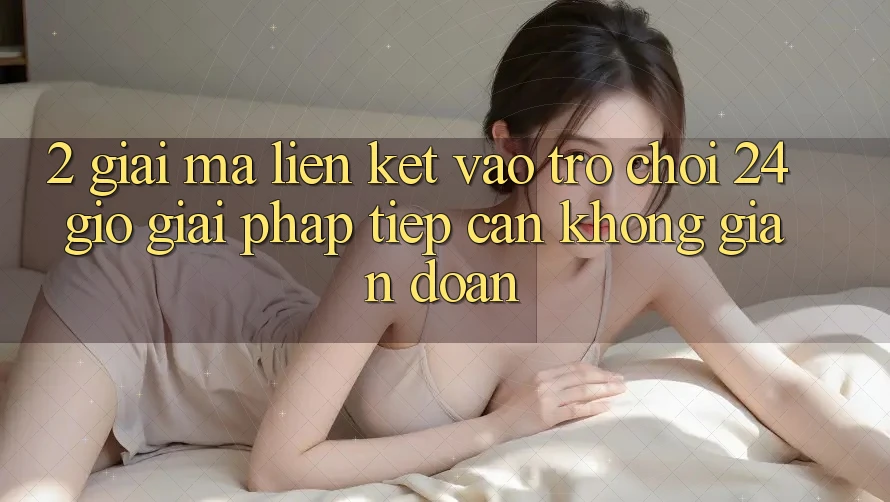2. Giải Mã “Liên kết Vào Trò chơi 24 Giờ” - Giải Pháp Tiếp Cận Không Gián Đoạn
