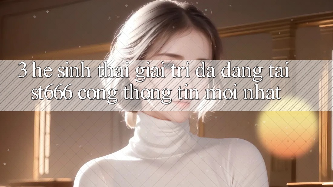 3. Hệ Sinh Thái Giải Trí Đa Dạng Tại ST666 Cổng thông tin Mới nhất 3. Hệ Sinh Thái Giải Trí Đa Dạng Tại ST666 Cổng thông tin Mới nhất