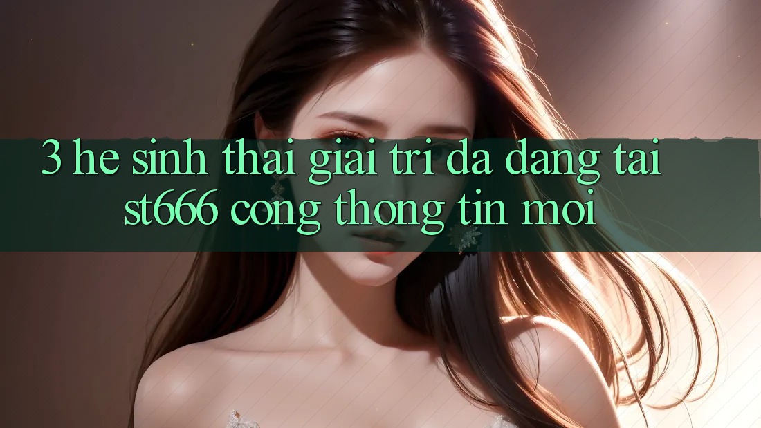 3. Hệ Sinh Thái Giải Trí Đa Dạng Tại ST666 Cổng thông tin Mới
