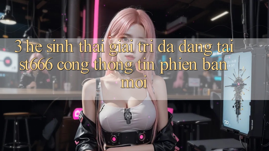 3. Hệ Sinh Thái Giải Trí Đa Dạng Tại ST666 Cổng thông tin Phiên bản mới