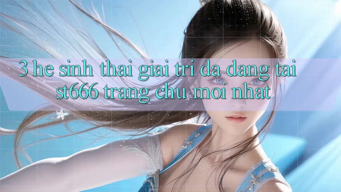 3. Hệ Sinh Thái Giải Trí Đa Dạng Tại ST666 Trang chủ Mới nhất 3. Hệ Sinh Thái Giải Trí Đa Dạng Tại ST666 Trang chủ Mới nhất