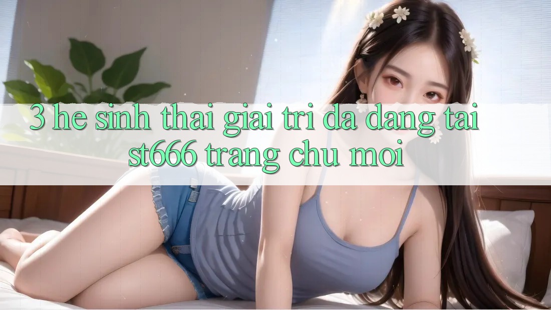 3. Hệ Sinh Thái Giải Trí Đa Dạng Tại ST666 Trang chủ Mới