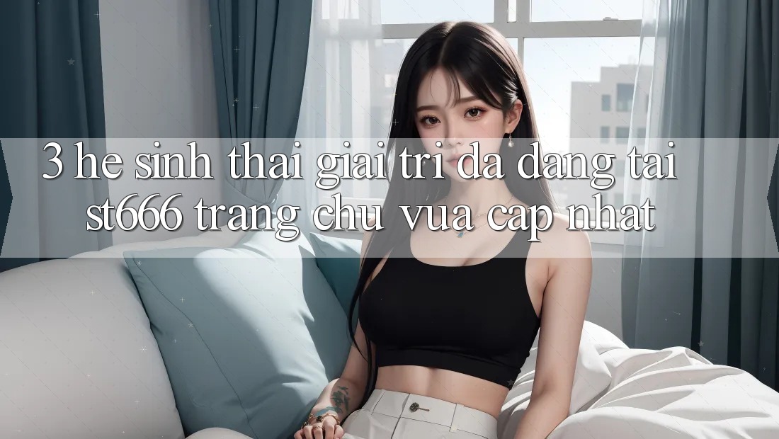 3. Hệ Sinh Thái Giải Trí Đa Dạng Tại ST666 Trang chủ Vừa cập nhật