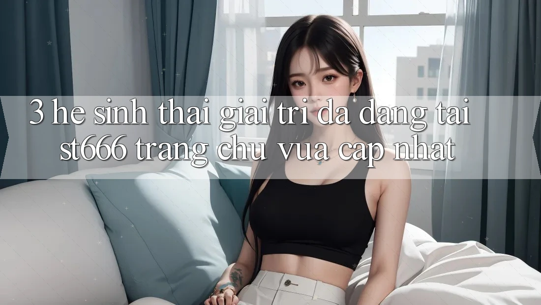 3. Hệ Sinh Thái Giải Trí Đa Dạng Tại ST666 Trang chủ Vừa cập nhật