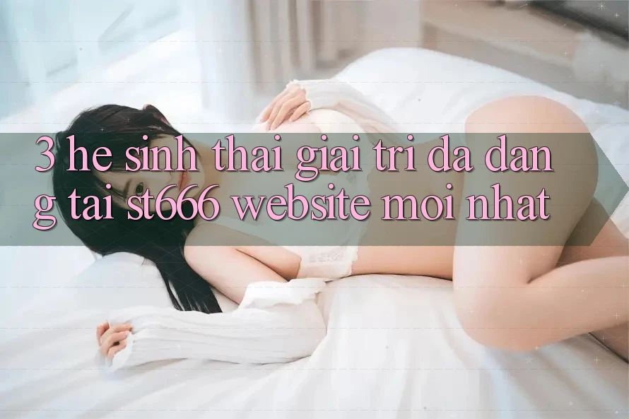 3. Hệ Sinh Thái Giải Trí Đa Dạng Tại ST666 Website Mới nhất