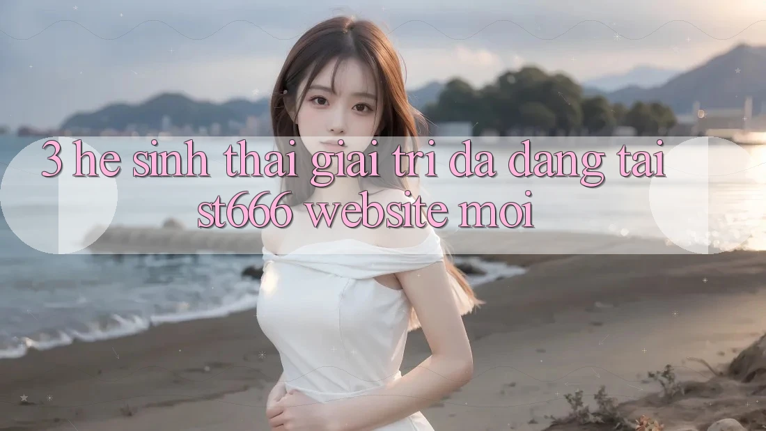 3. Hệ Sinh Thái Giải Trí Đa Dạng Tại ST666 Website Mới 3. Hệ Sinh Thái Giải Trí Đa Dạng Tại ST666 Website Mới