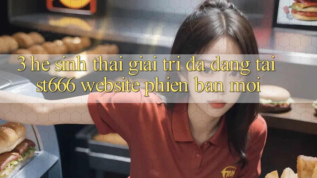 3. Hệ Sinh Thái Giải Trí Đa Dạng Tại ST666 Website Phiên bản mới
