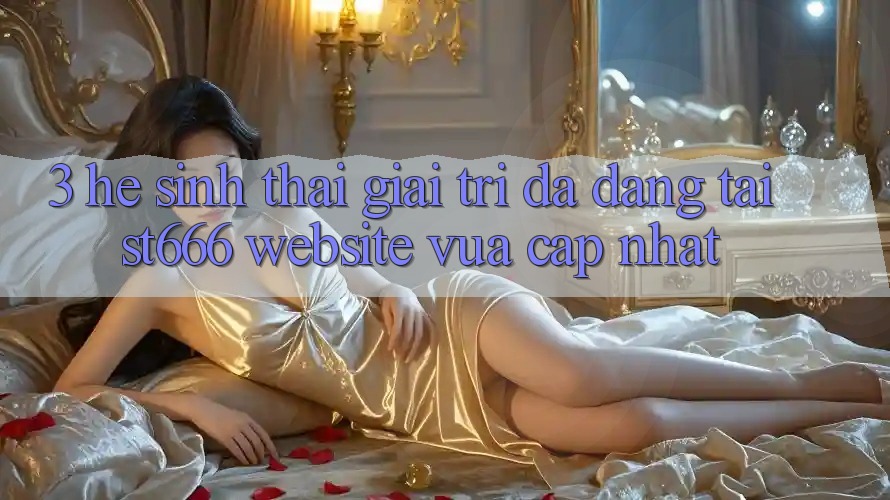 3. Hệ Sinh Thái Giải Trí Đa Dạng Tại ST666 Website Vừa cập nhật