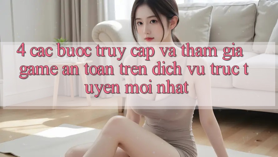 4. Các bước Truy Cập Và Tham Gia Game An Toàn Trên Dịch vụ trực tuyến Mới nhất