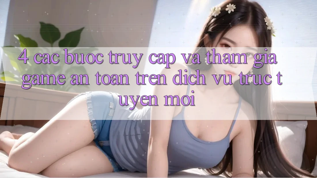 4. Các bước Truy Cập Và Tham Gia Game An Toàn Trên Dịch vụ trực tuyến Mới