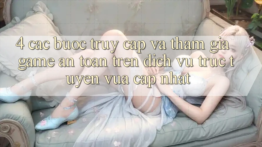 4. Các bước Truy Cập Và Tham Gia Game An Toàn Trên Dịch vụ trực tuyến Vừa cập nhật