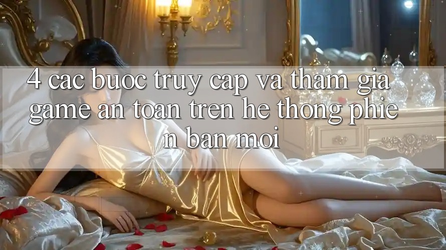 4. Các bước Truy Cập Và Tham Gia Game An Toàn Trên Hệ Thống Phiên bản mới 4. Các bước Truy Cập Và Tham Gia Game An Toàn Trên Hệ Thống Phiên bản mới