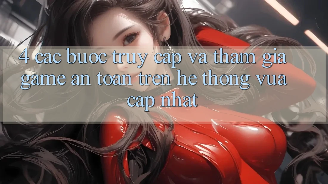 4. Các bước Truy Cập Và Tham Gia Game An Toàn Trên Hệ Thống Vừa cập nhật