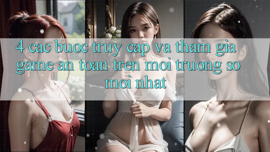 4. Các bước Truy Cập Và Tham Gia Game An Toàn Trên Môi trường số Mới nhất