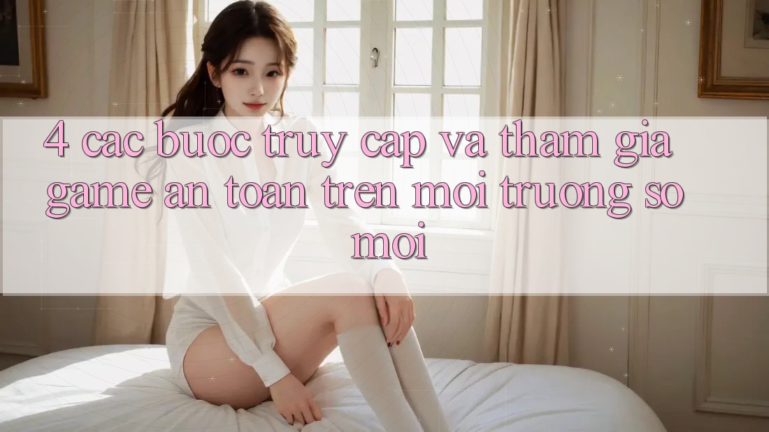 4. Các bước Truy Cập Và Tham Gia Game An Toàn Trên Môi trường số Mới