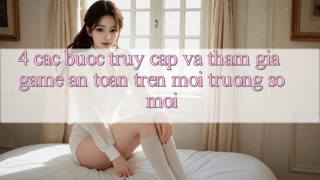 4. Các bước Truy Cập Và Tham Gia Game An toàn Trên Môi trường số Mới