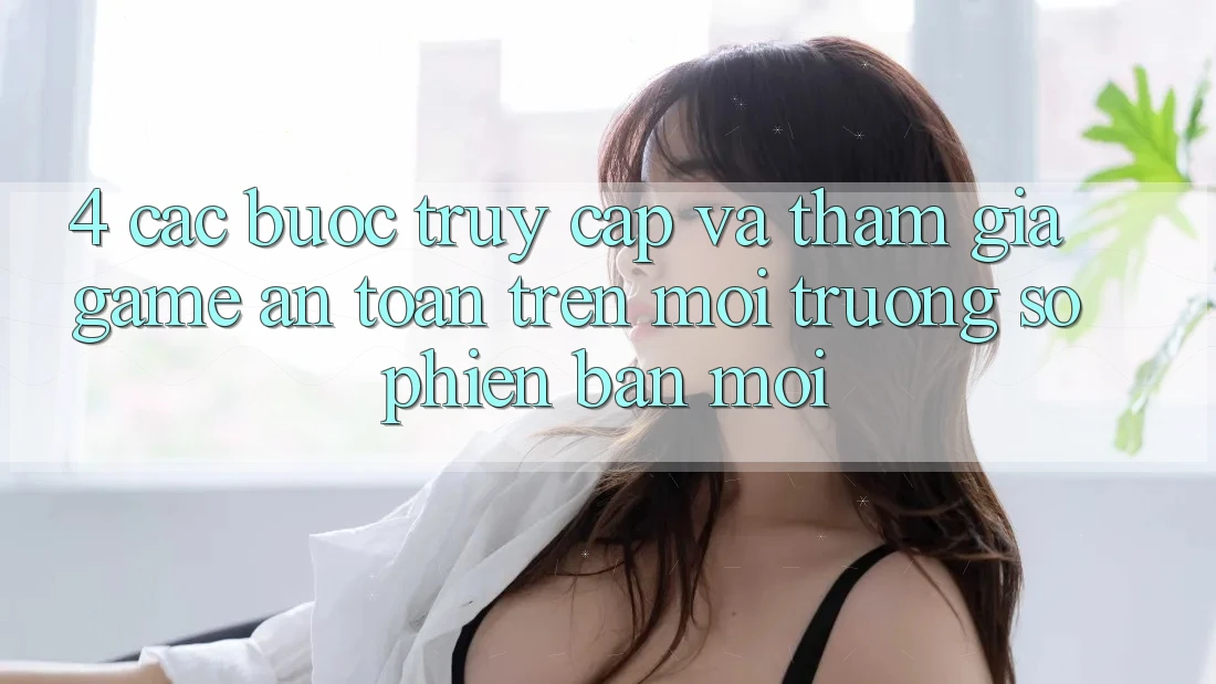 4. Các bước Truy Cập Và Tham Gia Game An Toàn Trên Môi trường số Phiên bản mới