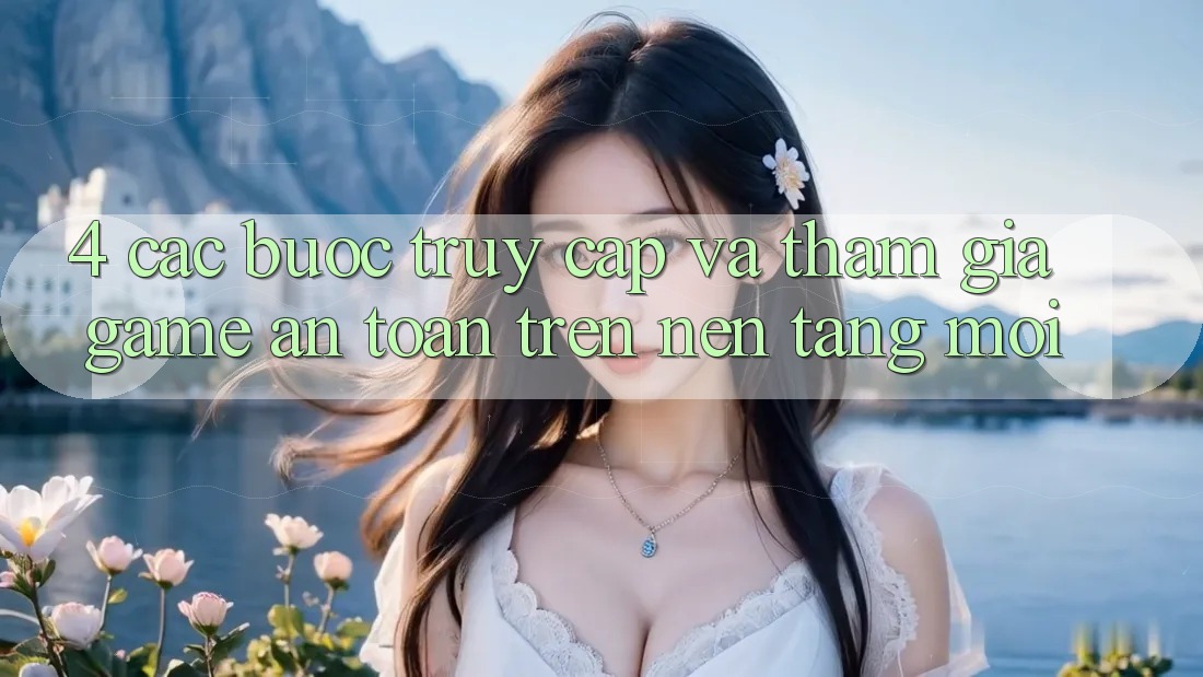 4. Các bước Truy Cập Và Tham Gia Game An Toàn Trên Nền tảng Mới