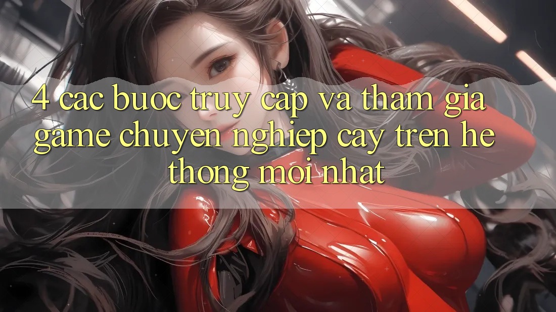 4. Các bước Truy Cập Và Tham Gia Game Chuyên nghiệp cậy Trên Hệ Thống Mới nhất