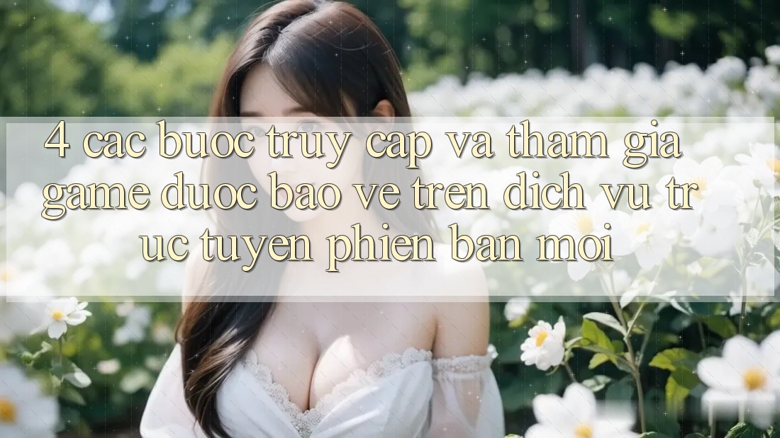 4. Các bước Truy Cập Và Tham Gia Game Được bảo vệ Trên Dịch vụ trực tuyến Phiên bản mới