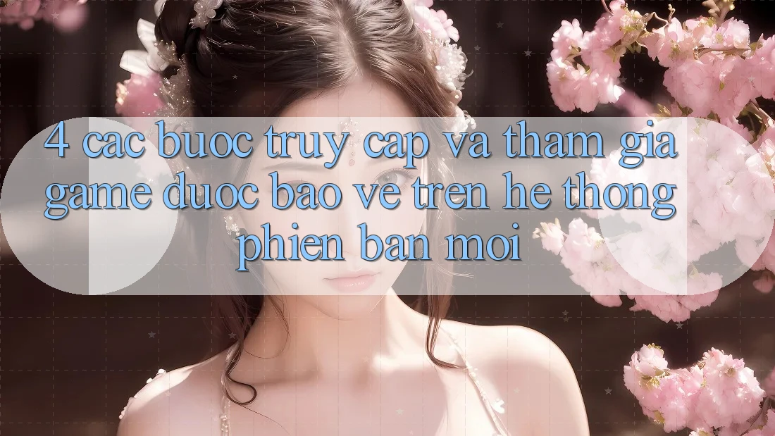 4. Các bước Truy Cập Và Tham Gia Game Được bảo vệ Trên Hệ Thống Phiên bản mới