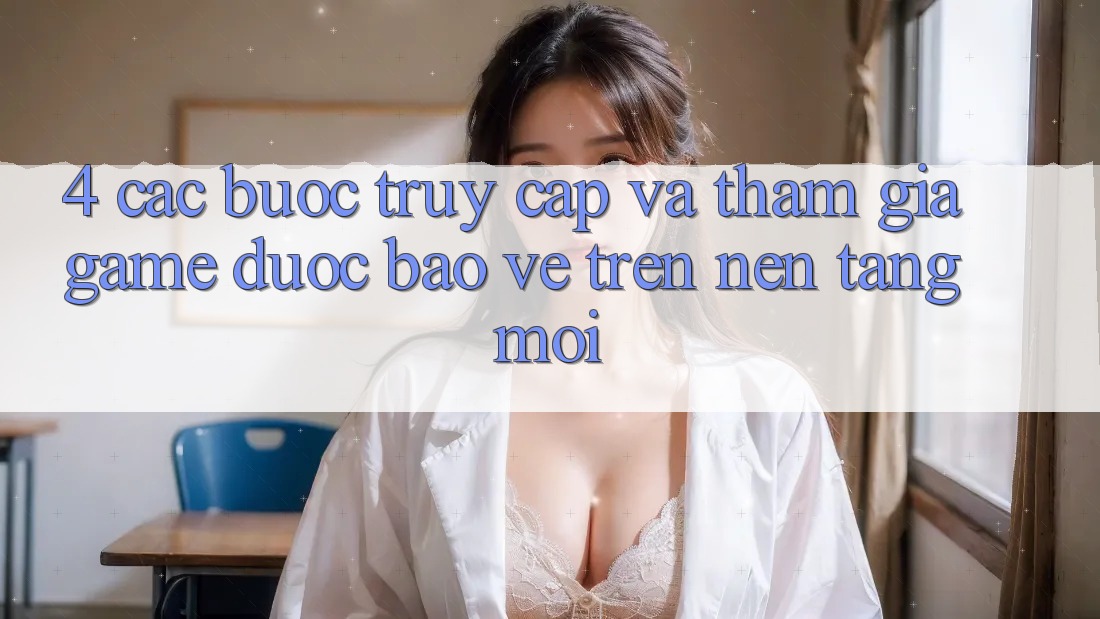 4. Các bước Truy Cập Và Tham Gia Game Được bảo vệ Trên Nền tảng Mới