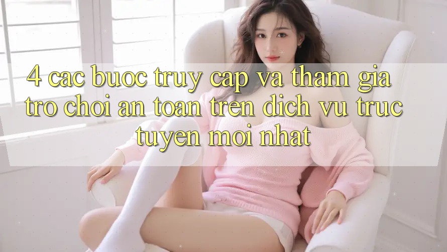4. Các bước Truy Cập Và Tham Gia Trò chơi An Toàn Trên Dịch vụ trực tuyến Mới nhất
