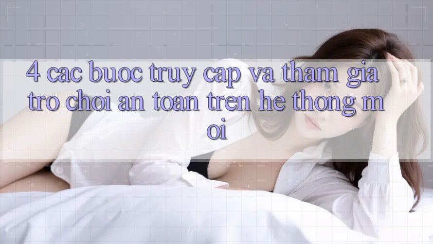 4. Các bước Truy Cập Và Tham Gia Trò chơi An Toàn Trên Hệ Thống Mới