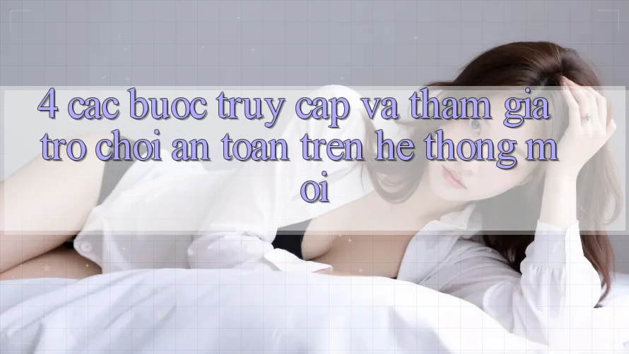 4. Các bước Truy Cập Và Tham Gia Trò chơi An Toàn Trên Hệ Thống Mới