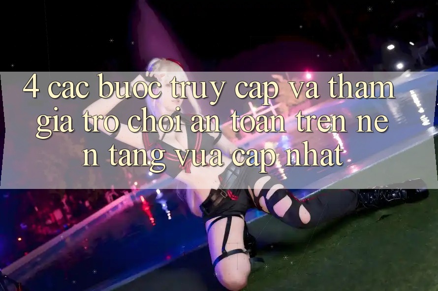 4. Các bước Truy Cập Và Tham Gia Trò chơi An Toàn Trên Nền tảng Vừa cập nhật
