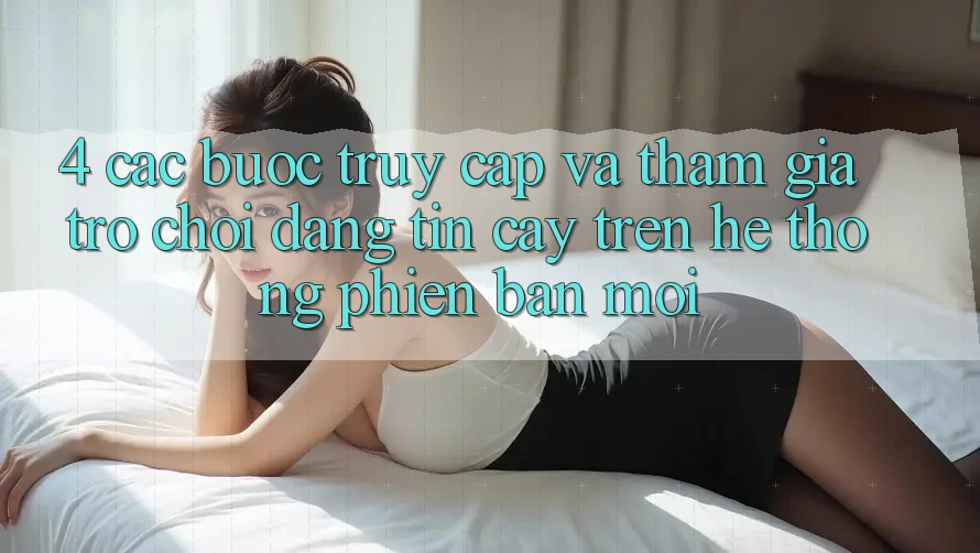 4. Các bước Truy Cập Và Tham Gia Trò chơi Đáng tin cậy Trên Hệ Thống Phiên bản mới