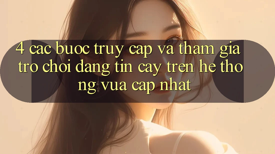 4. Các bước Truy Cập Và Tham Gia Trò chơi Đáng tin cậy Trên Hệ Thống Vừa cập nhật