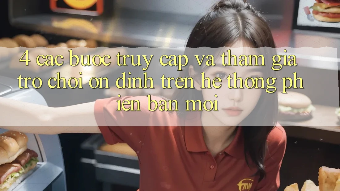 4. Các bước Truy Cập Và Tham Gia Trò chơi Ổn định Trên Hệ Thống Phiên bản mới