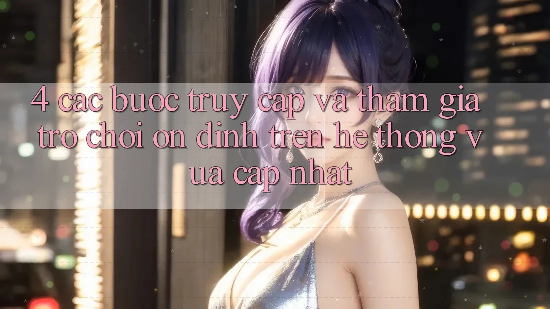 4. Các bước Truy Cập Và Tham Gia Trò chơi Ổn định Trên Hệ thống Vừa cập nhật 4. Các bước Truy Cập Và Tham Gia Trò chơi Ổn định Trên Hệ thống Vừa cập nhật
