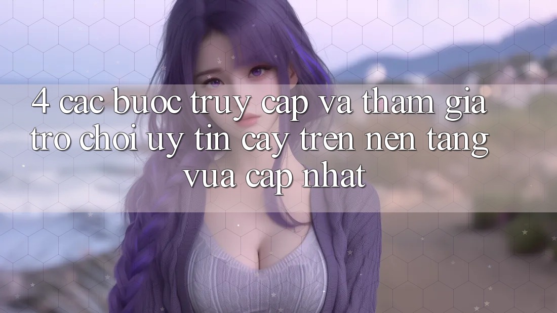 4. Các bước Truy Cập Và Tham Gia Trò chơi Uy tín cậy Trên Nền tảng Vừa cập nhật 4. Các bước Truy Cập Và Tham Gia Trò chơi Uy tín cậy Trên Nền tảng Vừa cập nhật