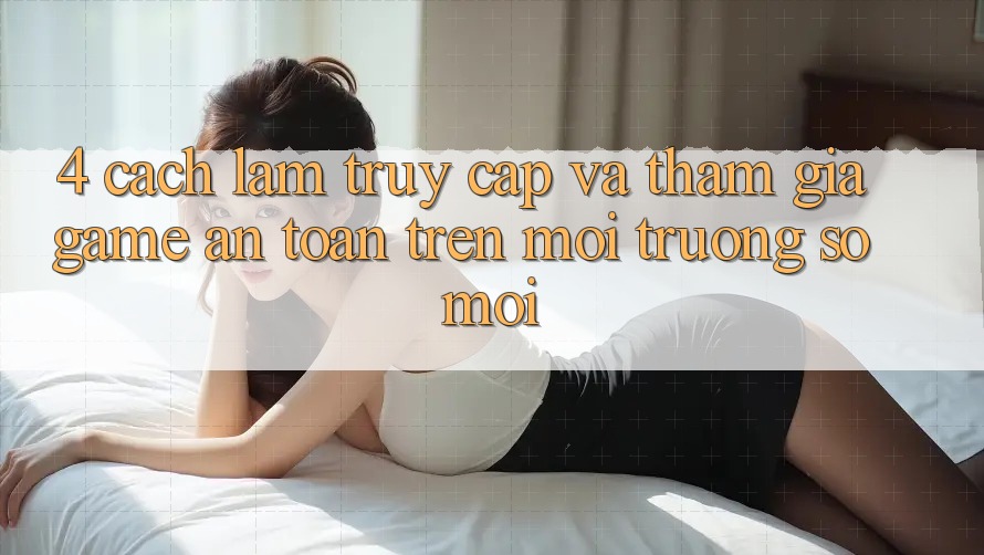 4. Cách làm Truy Cập Và Tham Gia Game An Toàn Trên Môi trường số Mới 4. Cách làm Truy Cập Và Tham Gia Game An Toàn Trên Môi trường số Mới