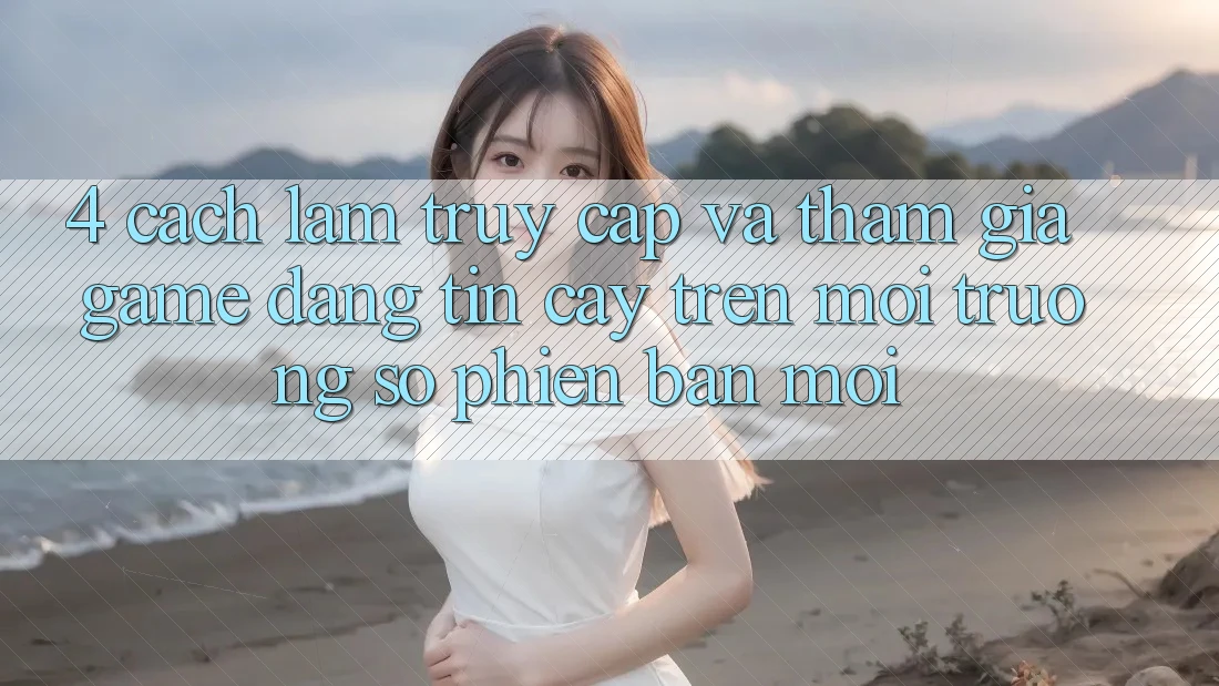 4. Cách làm Truy Cập Và Tham Gia Game Đáng tin cậy Trên Môi trường số Phiên bản mới