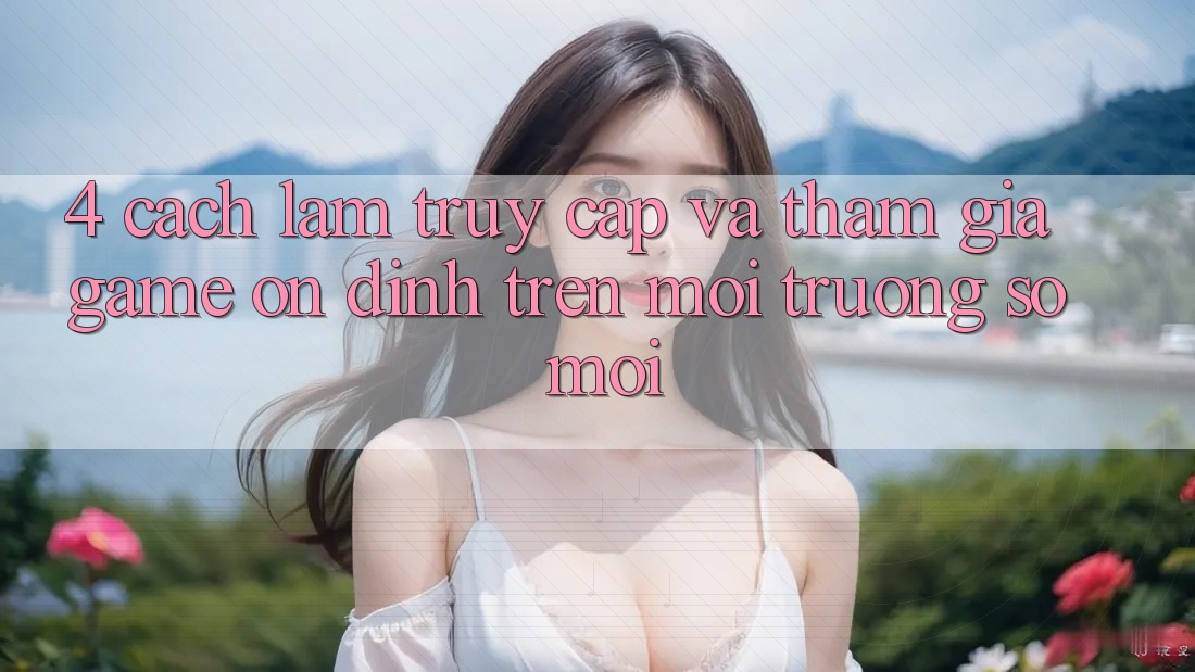 4. Cách làm Truy Cập Và Tham Gia Game Ổn định Trên Môi trường số Mới