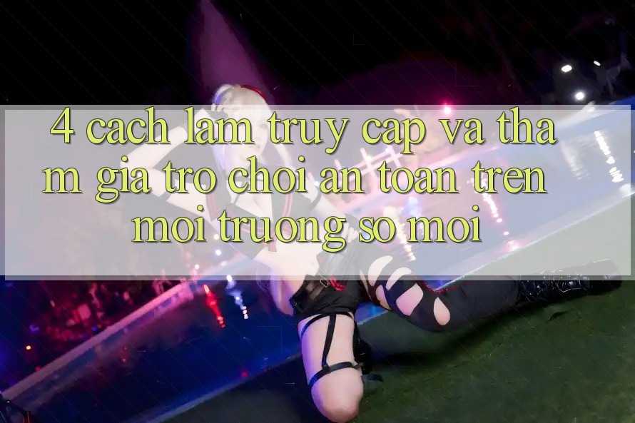 4. Cách làm Truy Cập Và Tham Gia Trò chơi An toàn Trên Môi trường số Mới