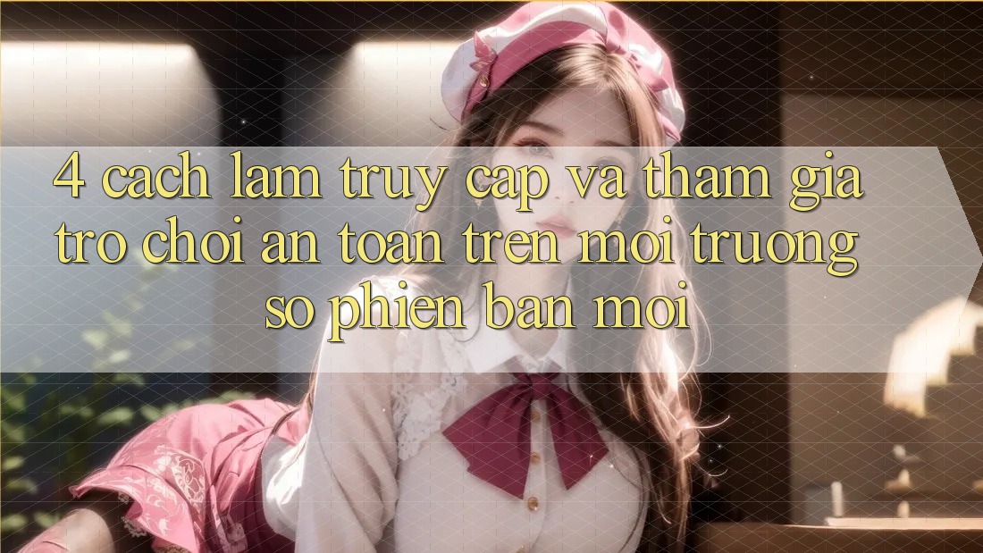4. Cách làm Truy Cập Và Tham Gia Trò chơi An Toàn Trên Môi trường số Phiên bản mới