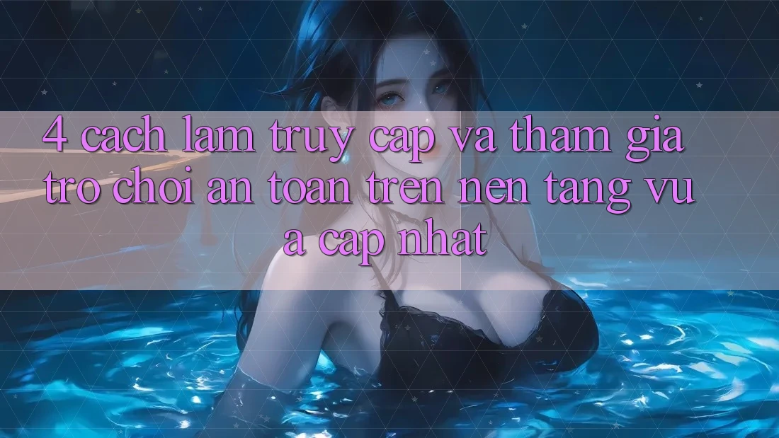 4. Cách làm Truy Cập Và Tham Gia Trò chơi An Toàn Trên Nền tảng Vừa cập nhật